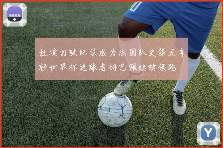 杜埃打破纪录成为法国队史第五年轻世界杯进球者姆巴佩继续领跑