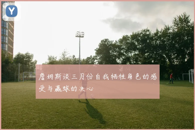詹姆斯谈三月份自我牺牲角色的感受与赢球的决心