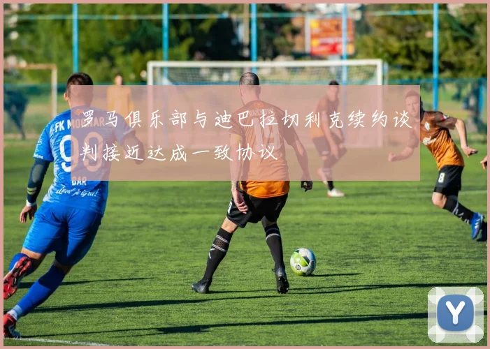 罗马俱乐部与迪巴拉切利克续约谈判接近达成一致协议