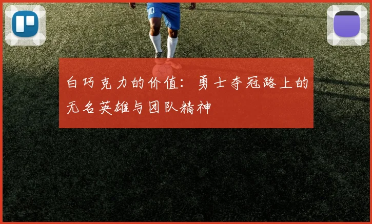 白巧克力的价值：勇士夺冠路上的无名英雄与团队精神