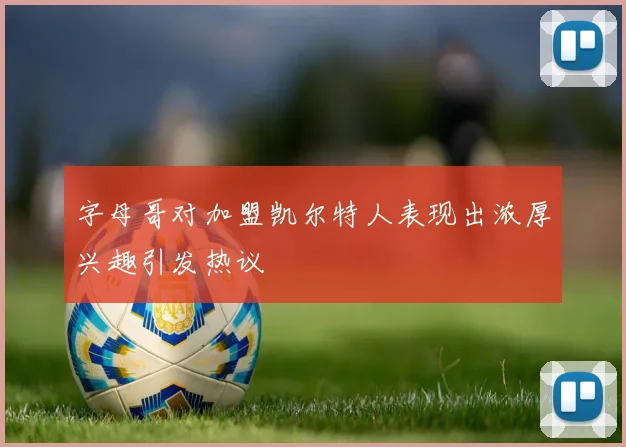 字母哥对加盟凯尔特人表现出浓厚兴趣引发热议