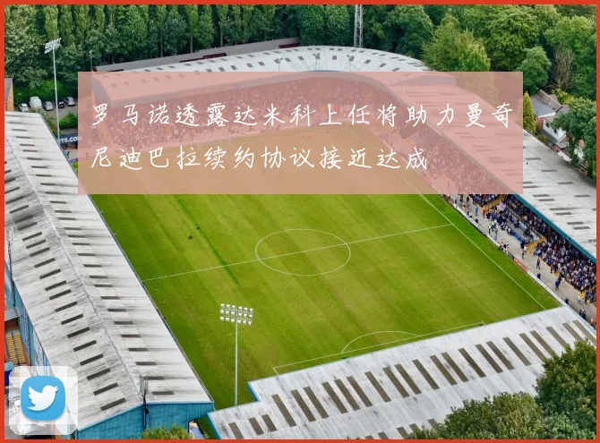 罗马诺透露达米科上任将助力曼奇尼迪巴拉续约协议接近达成