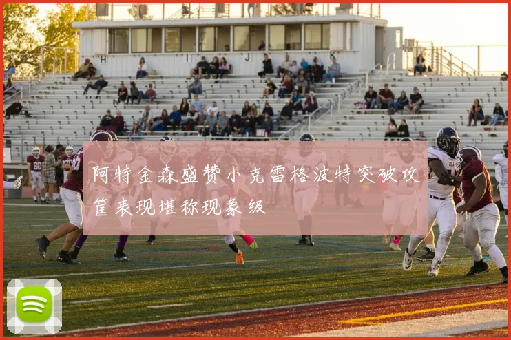 阿特金森盛赞小克雷格波特突破攻筐表现堪称现象级