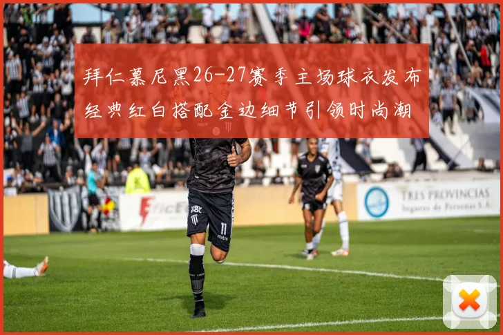拜仁慕尼黑26-27赛季主场球衣发布经典红白搭配金边细节引领时尚潮流