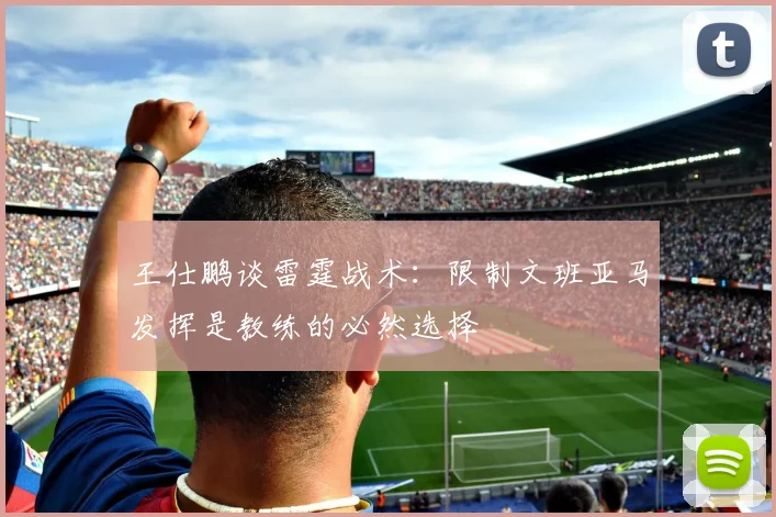 王仕鹏谈雷霆战术：限制文班亚马发挥是教练的必然选择