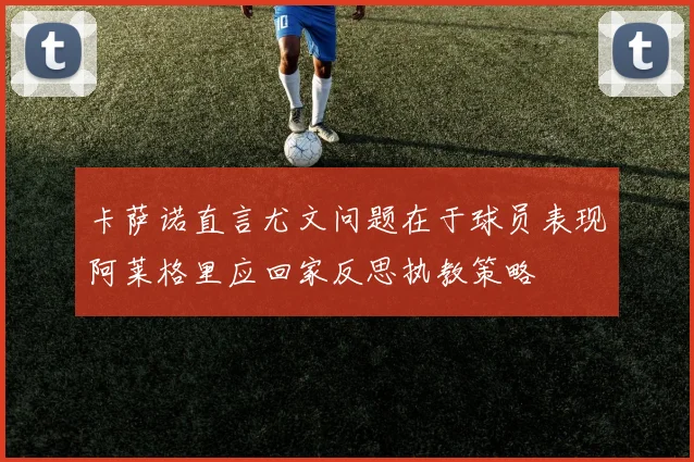 卡萨诺直言尤文问题在于球员表现阿莱格里应回家反思执教策略