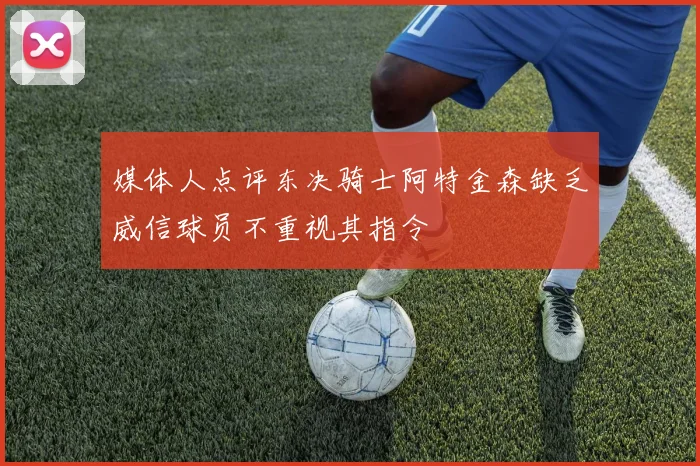 媒体人点评东决骑士阿特金森缺乏威信球员不重视其指令
