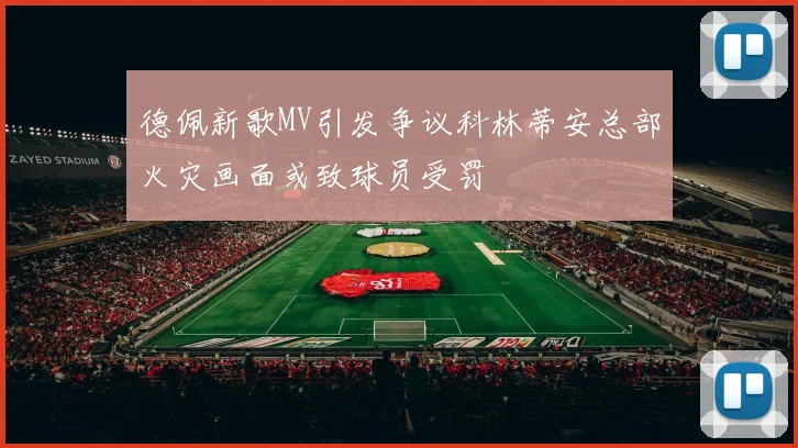 德佩新歌MV引发争议科林蒂安总部火灾画面或致球员受罚