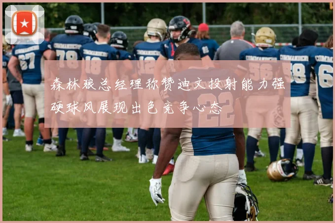 森林狼总经理称赞迪文投射能力强硬球风展现出色竞争心态