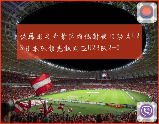 佐藤龙之介禁区内低射破门助力U23日本队领先叙利亚U23队2-0