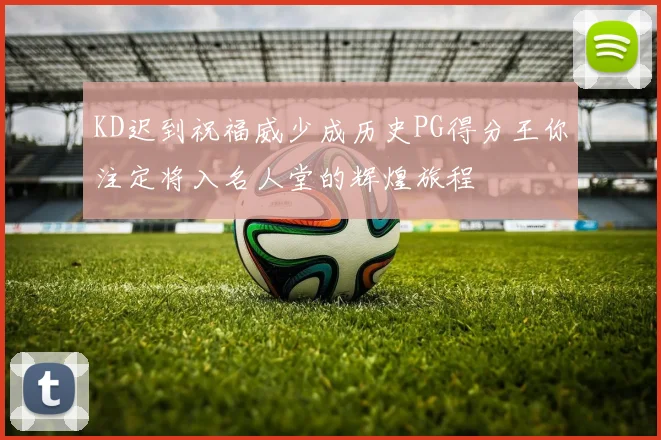 KD迟到祝福威少成历史PG得分王你注定将入名人堂的辉煌旅程