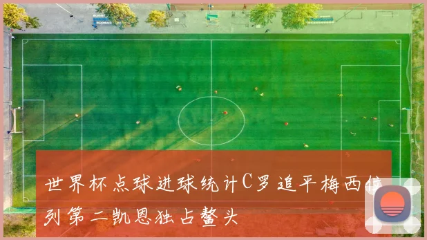 世界杯点球进球统计C罗追平梅西位列第二凯恩独占鳌头