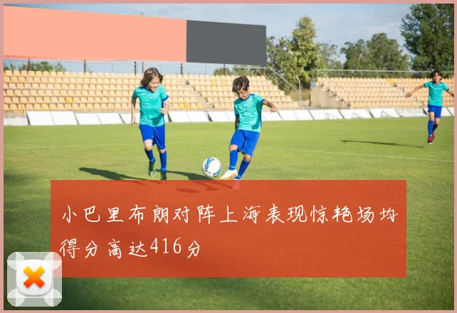 小巴里布朗对阵上海表现惊艳场均得分高达416分