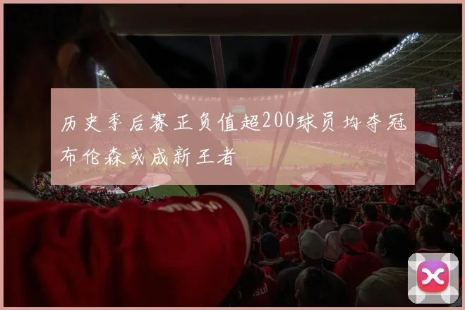 历史季后赛正负值超200球员均夺冠布伦森或成新王者