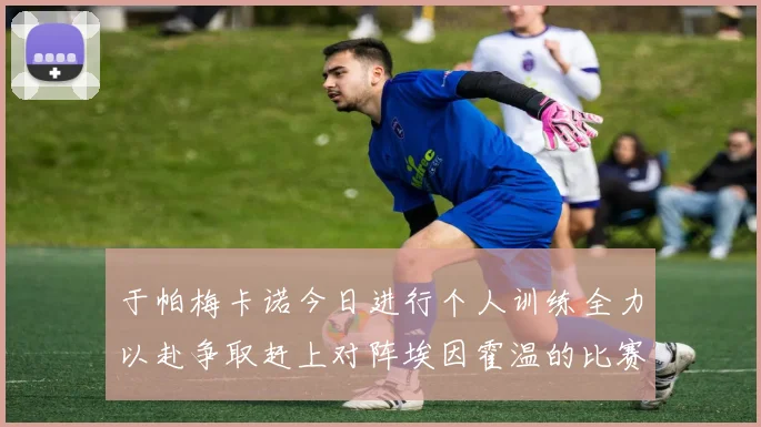 于帕梅卡诺今日进行个人训练全力以赴争取赶上对阵埃因霍温的比赛