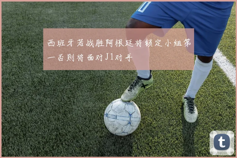 西班牙若战胜阿根廷将锁定小组第一否则将面对J1对手