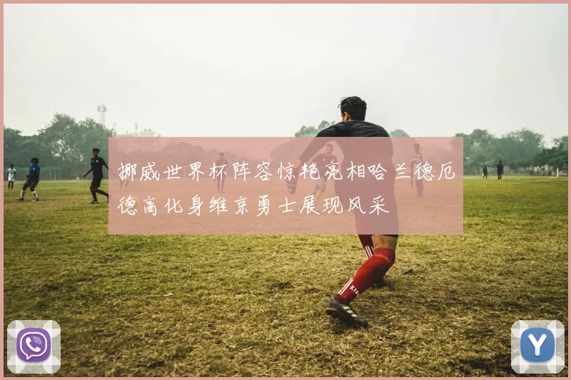 挪威世界杯阵容惊艳亮相哈兰德厄德高化身维京勇士展现风采