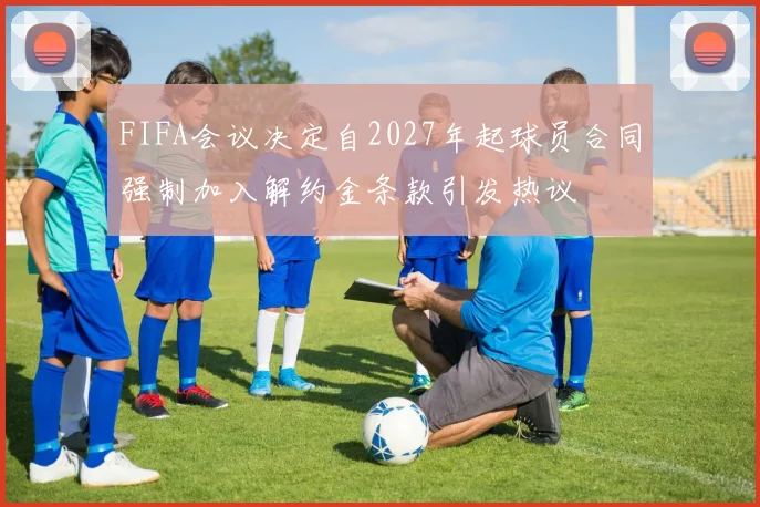 FIFA会议决定自2027年起球员合同强制加入解约金条款引发热议