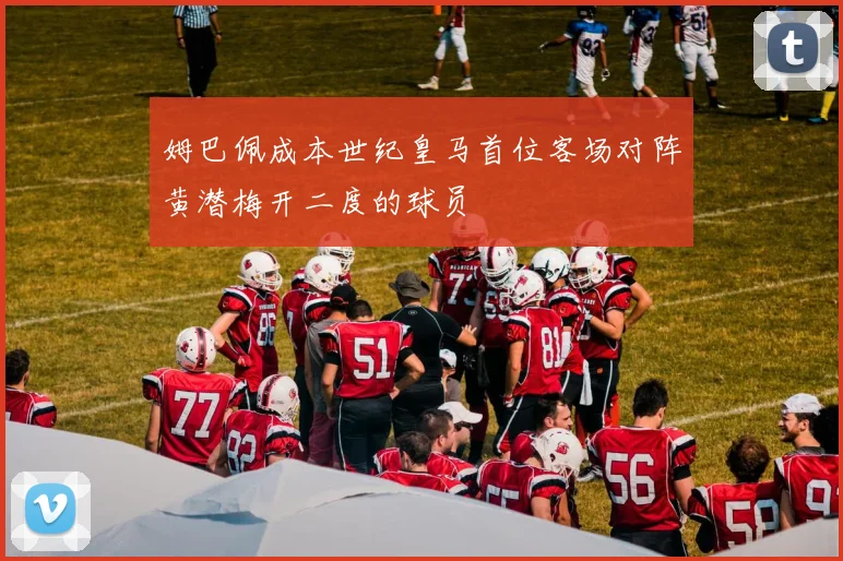 姆巴佩成本世纪皇马首位客场对阵黄潜梅开二度的球员
