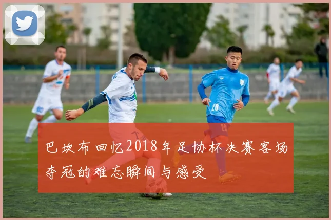 巴坎布回忆2018年足协杯决赛客场夺冠的难忘瞬间与感受