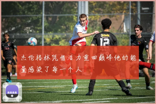杰伦格林凭借活力重回巅峰他的能量感染了每一个人