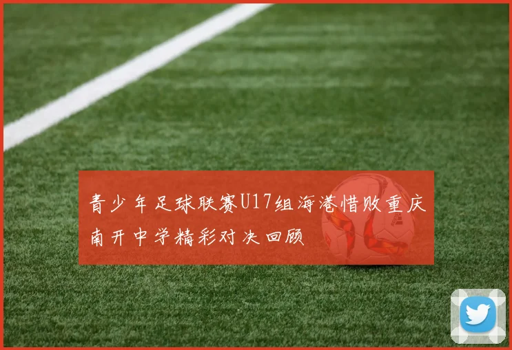 青少年足球联赛U17组海港惜败重庆南开中学精彩对决回顾