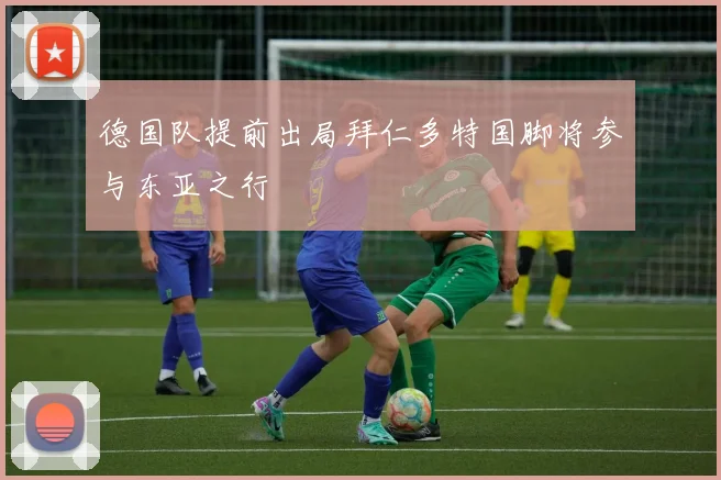 德国队提前出局拜仁多特国脚将参与东亚之行