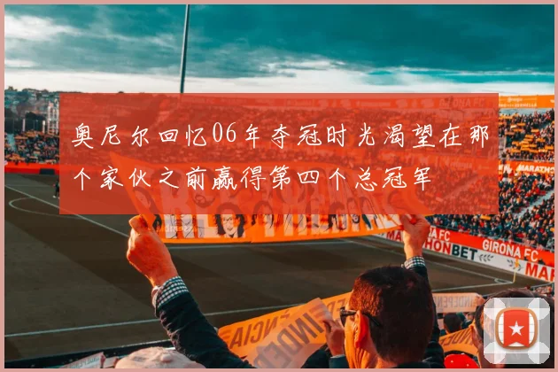 奥尼尔回忆06年夺冠时光渴望在那个家伙之前赢得第四个总冠军