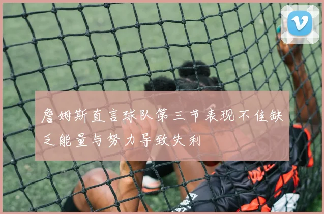 詹姆斯直言球队第三节表现不佳缺乏能量与努力导致失利