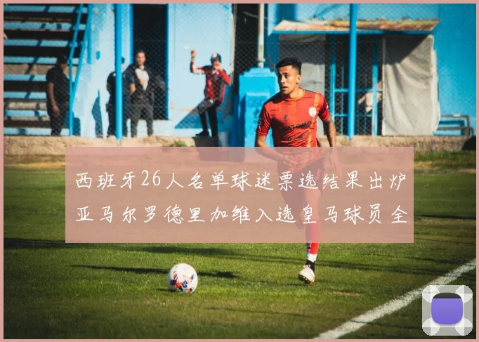 西班牙26人名单球迷票选结果出炉亚马尔罗德里加维入选皇马球员全无