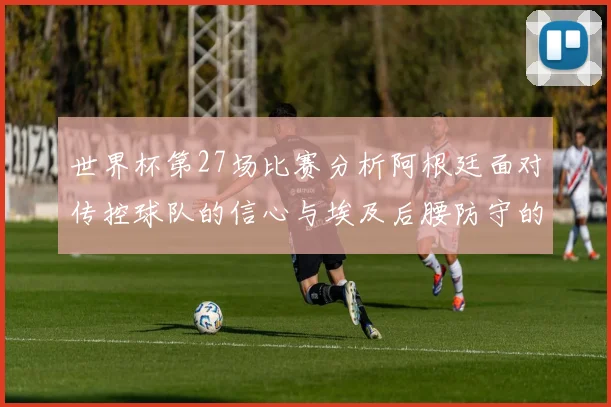 世界杯第27场比赛分析阿根廷面对传控球队的信心与埃及后腰防守的隐患
