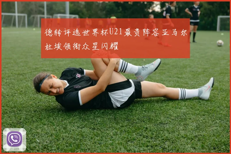 德转评选世界杯U21最贵阵容亚马尔杜埃领衔众星闪耀