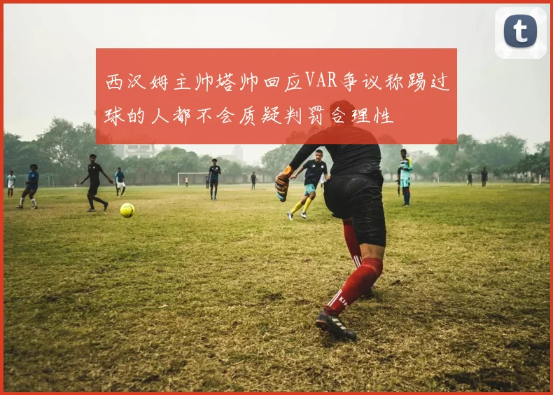 西汉姆主帅塔帅回应VAR争议称踢过球的人都不会质疑判罚合理性