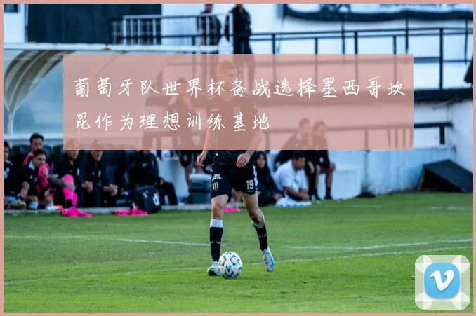 葡萄牙队世界杯备战选择墨西哥坎昆作为理想训练基地