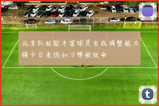 北京队经验丰富球员自我调整能力强今日表现如刀锋般致命