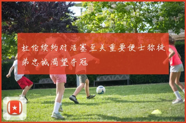 杜伦续约对活塞至关重要便士称徒弟忠诚渴望夺冠