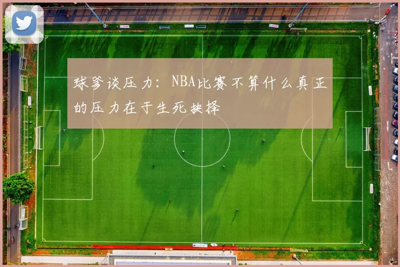球爹谈压力：NBA比赛不算什么真正的压力在于生死抉择
