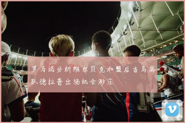罗马诺分析维尔贝克加盟后吉乌离队德拉普出场机会渺茫